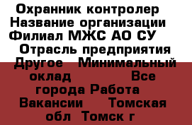 Охранник-контролер › Название организации ­ Филиал МЖС АО СУ-155 › Отрасль предприятия ­ Другое › Минимальный оклад ­ 25 000 - Все города Работа » Вакансии   . Томская обл.,Томск г.